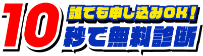 誰でも申し込みOK！ 10秒で無料診断